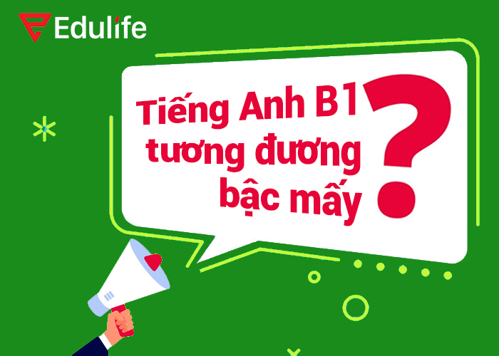 Bằng B1 Tiếng Anh Tương đương Bậc Mấy? Ielts, Toeic Bao Nhiêu? - EduLife