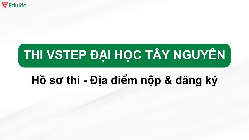 Hồ sơ thi & địa điểm đăng ký thi Vstep ĐH Tây Nguyên