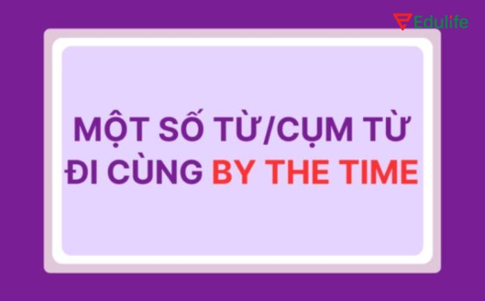 “By the time” linh hoạt khi đi kèm các từ hoặc cụm từ