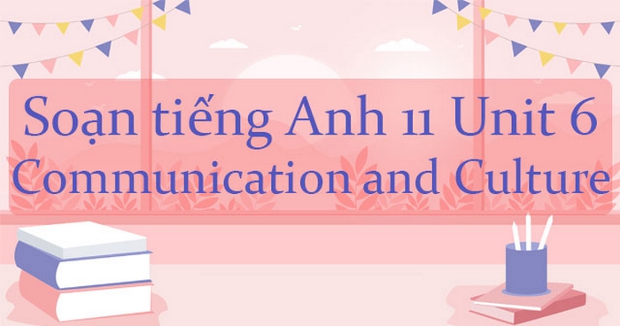 Phần tiếng Anh 11 Unit 6 Communication And Culture được thiết kế để học sinh biết kết hợp việc học ngôn ngữ với hiểu biết văn hóa