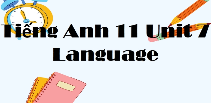 Nội dung phần tiếng Anh 11 Unit 7 Language gồm 6 bài tập, rèn luyện nhiều kỹ năng ngữ pháp cho học sinh