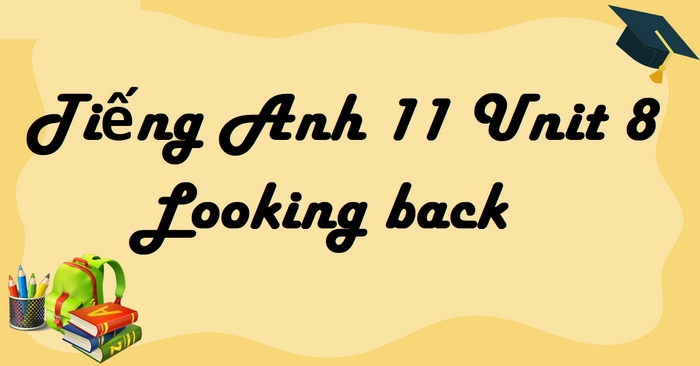 Phần tiếng Anh 11 Unit 8 Looking Back là “bước kiểm tra cuối cùng” trong unit, giúp học sinh nhìn lại quãng đường học