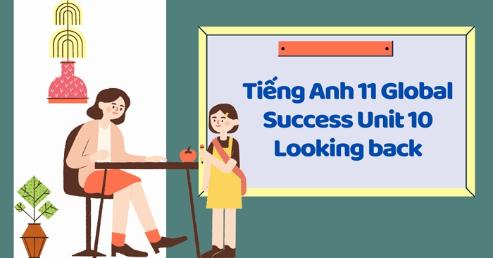Tiếng Anh 11 Unit 10 Looking Back giúp học sinh ôn lại nhiều nội dung kiến thức đã học trước đó