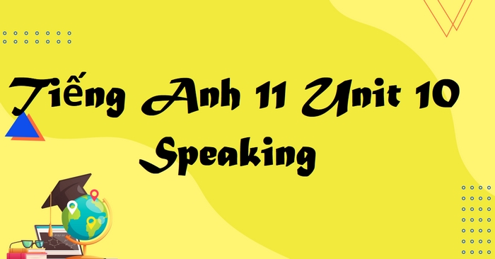 Phần tiếng Anh 11 Unit 10 Speaking là cơ hội để học sinh vận dụng kiến thức từ vựng / ngữ pháp để trình bày về chủ đề