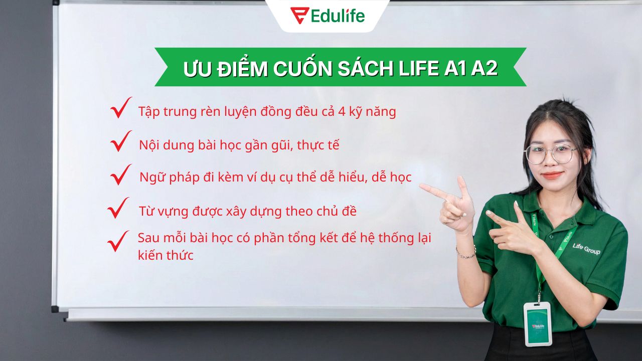 Life A1 A2 giúp người học củng cố lại kiến thức và phát triển đồng đều cả 4 kỹ năng Life A1 A2 giúp người học củng cố lại kiến thức và phát triển đồng đều cả 4 kỹ năng